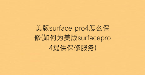 美版surfacepro4怎么保修(如何为美版surfacepro4提供保修服务)